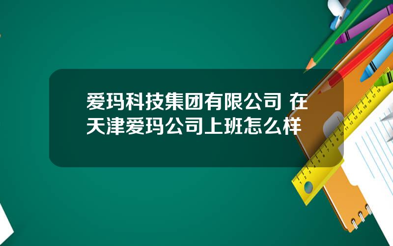 爱玛科技集团有限公司 在天津爱玛公司上班怎么样